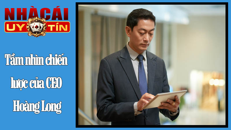 Tầm nhìn chiến lược của CEO Hoàng Long