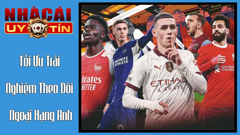 Tối Ưu Trải Nghiệm Theo Dõi Ngoại Hạng Anh Tối Ưu Trải Nghiệm Theo Dõi Ngoại Hạng Anh